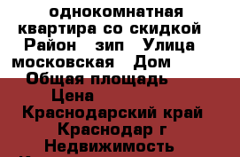 однокомнатная квартира со скидкой › Район ­ зип › Улица ­ московская › Дом ­ 57/1 › Общая площадь ­ 37 › Цена ­ 1 000 000 - Краснодарский край, Краснодар г. Недвижимость » Квартиры продажа   . Краснодарский край,Краснодар г.